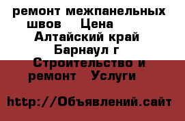 ремонт межпанельных швов  › Цена ­ 250 - Алтайский край, Барнаул г. Строительство и ремонт » Услуги   